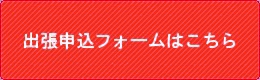 出張申込フォームはこちら